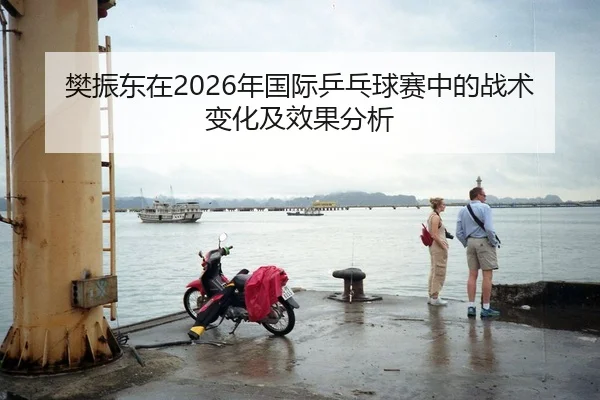 樊振东在2026年国际乒乓球赛中的战术变化及效果分析