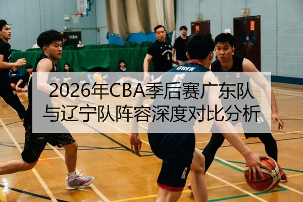 2026年CBA季后赛广东队与辽宁队阵容深度对比分析