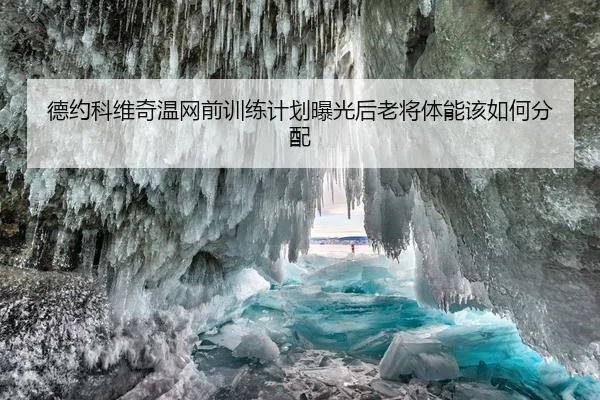 德约科维奇温网前训练计划曝光后老将体能该如何分配
