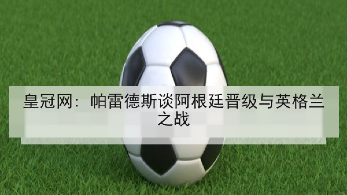 皇冠网: 帕雷德斯谈阿根廷晋级与英格兰之战 皇冠网: 帕雷德斯谈阿根廷晋级与英格兰之战