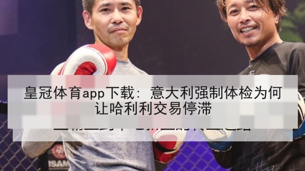 皇冠体育app下载: 意大利强制体检为何让哈利利交易停滞