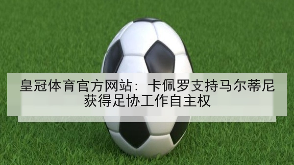 皇冠体育官方网站: 卡佩罗支持马尔蒂尼获得足协工作自主权 皇冠体育官方网站: 卡佩罗支持马尔蒂尼获得足协工作自主权