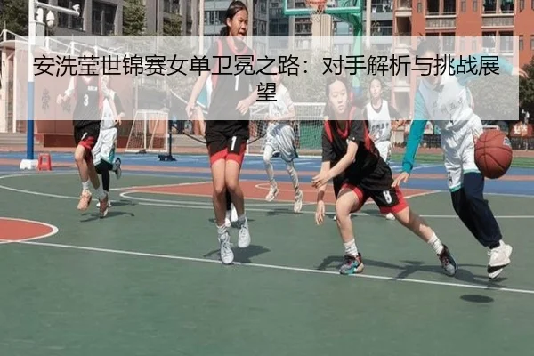 安洗莹世锦赛女单卫冕之路：对手解析与挑战展望