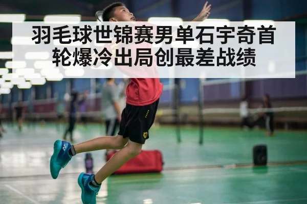 羽毛球世锦赛男单石宇奇首轮爆冷出局创最差战绩
