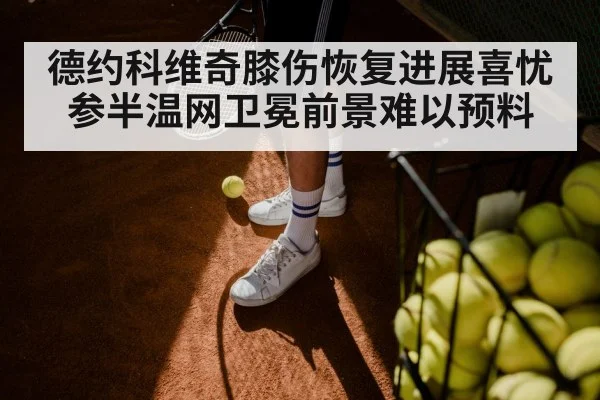 德约科维奇膝伤恢复进展喜忧参半温网卫冕前景难以预料