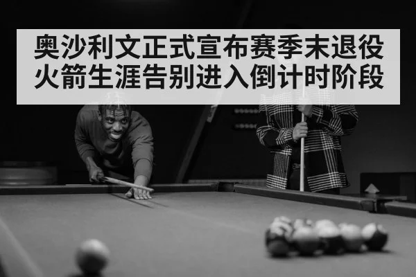 奥沙利文正式宣布赛季末退役火箭生涯告别进入倒计时阶段