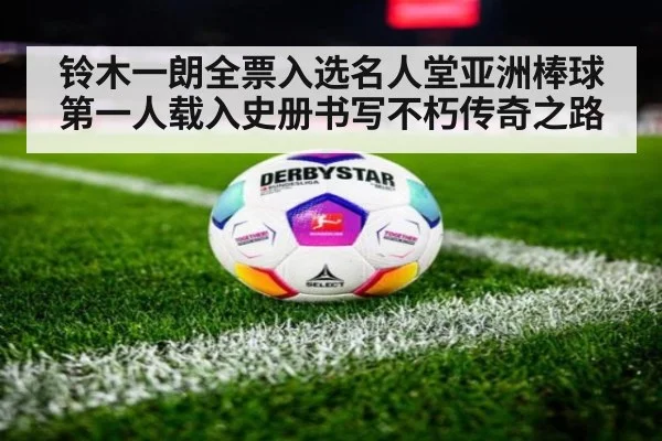 铃木一朗全票入选名人堂亚洲棒球第一人载入史册书写不朽传奇之路