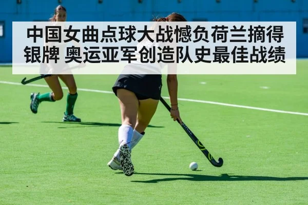 中国女曲点球大战憾负荷兰摘得银牌 奥运亚军创造队史最佳战绩