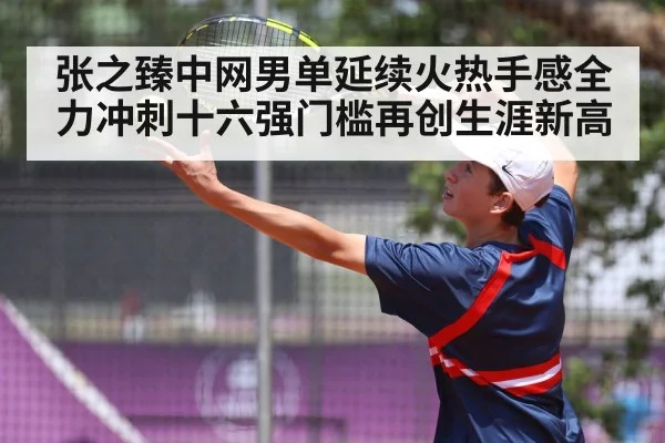 张之臻中网男单延续火热手感全力冲刺十六强门槛再创生涯新高